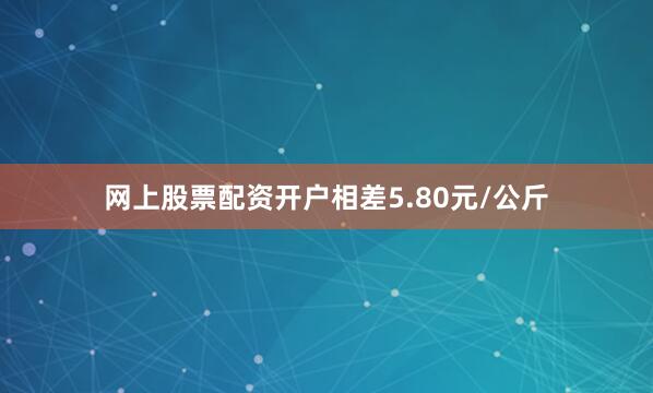 网上股票配资开户相差5.80元/公斤