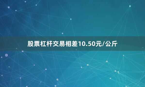 股票杠杆交易相差10.50元/公斤