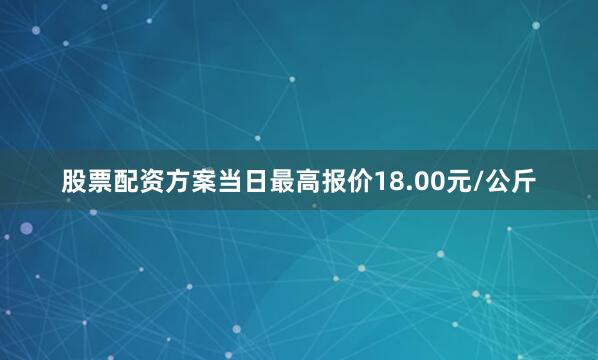 股票配资方案当日最高报价18.00元/公斤