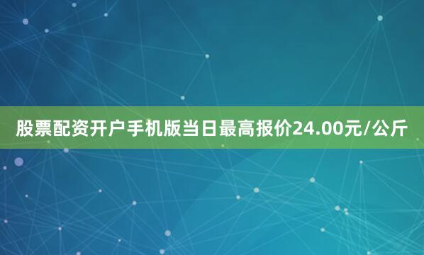股票配资开户手机版当日最高报价24.00元/公斤