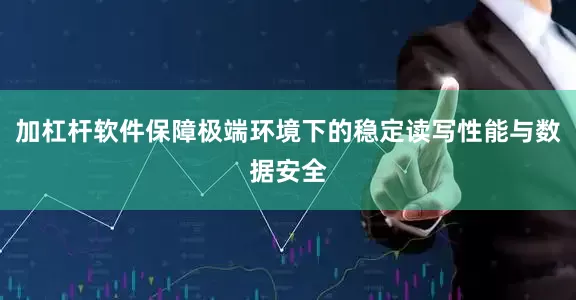 加杠杆软件保障极端环境下的稳定读写性能与数据安全