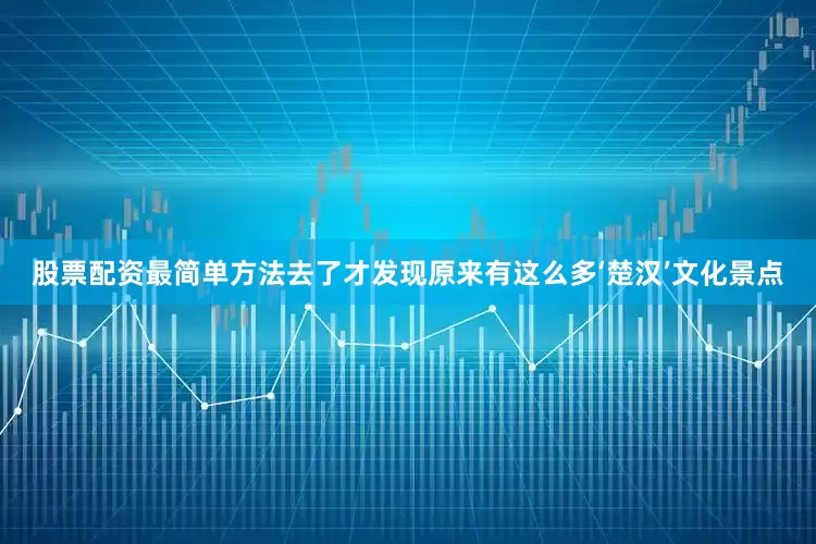 股票配资最简单方法去了才发现原来有这么多‘楚汉’文化景点