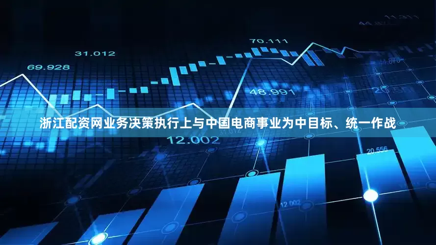 浙江配资网业务决策执行上与中国电商事业为中目标、统一作战