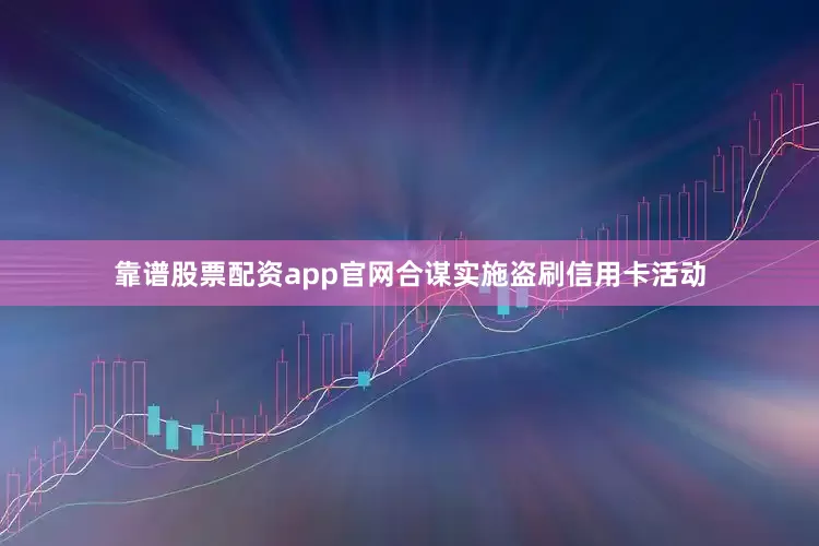 靠谱股票配资app官网合谋实施盗刷信用卡活动