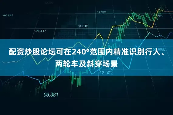 配资炒股论坛可在240°范围内精准识别行人、两轮车及斜穿场景