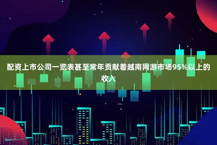配资上市公司一览表甚至常年贡献着越南网游市场95%以上的收入