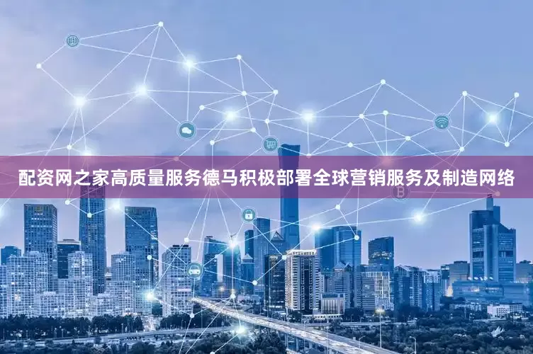 配资网之家高质量服务德马积极部署全球营销服务及制造网络