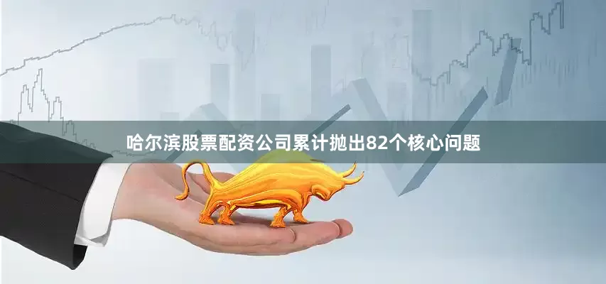 哈尔滨股票配资公司累计抛出82个核心问题