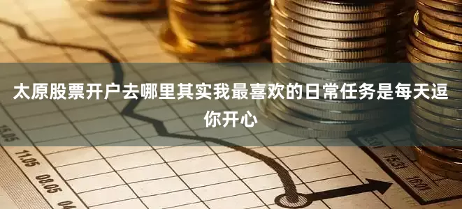 太原股票开户去哪里其实我最喜欢的日常任务是每天逗你开心