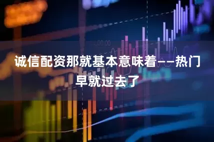 诚信配资那就基本意味着——热门早就过去了