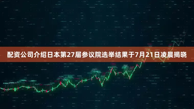 配资公司介绍日本第27届参议院选举结果于7月21日凌晨揭晓