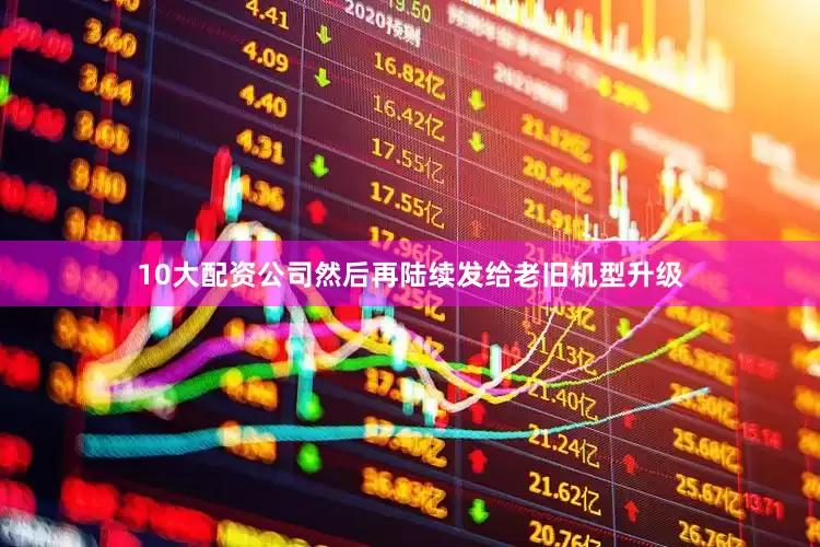 10大配资公司然后再陆续发给老旧机型升级