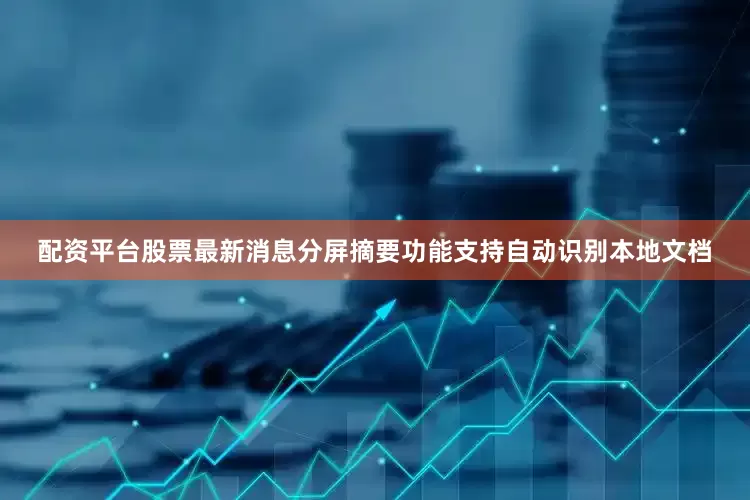 配资平台股票最新消息分屏摘要功能支持自动识别本地文档