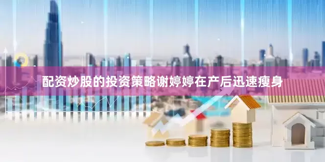 配资炒股的投资策略谢婷婷在产后迅速瘦身