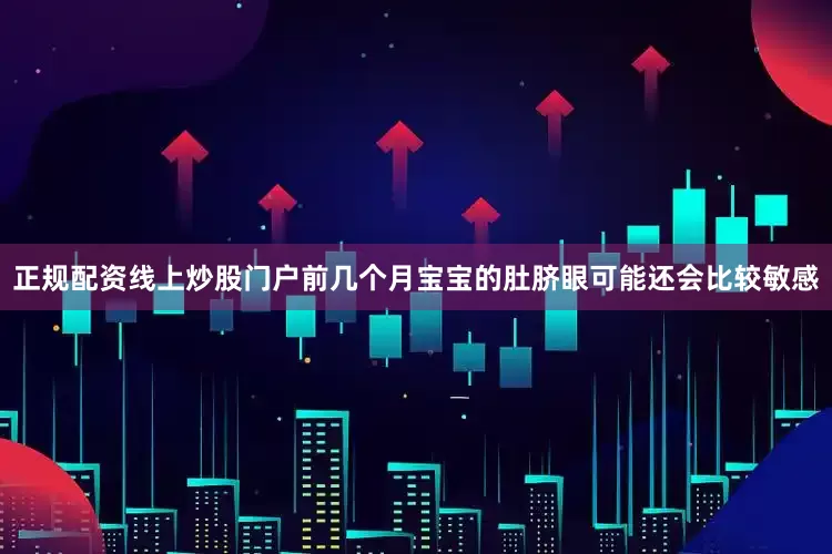 正规配资线上炒股门户前几个月宝宝的肚脐眼可能还会比较敏感
