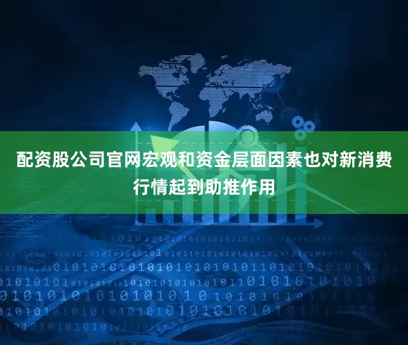 配资股公司官网宏观和资金层面因素也对新消费行情起到助推作用