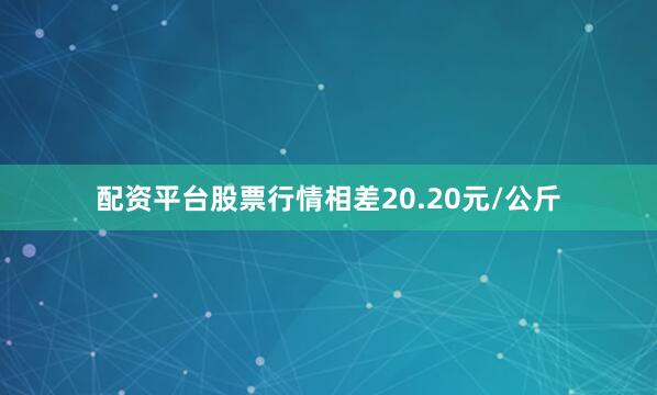 配资平台股票行情相差20.20元/公斤