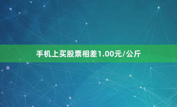 手机上买股票相差1.00元/公斤
