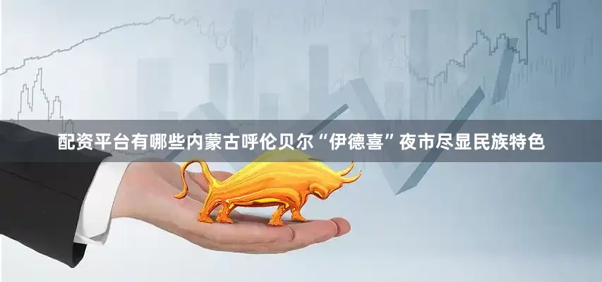 配资平台有哪些内蒙古呼伦贝尔“伊德喜”夜市尽显民族特色