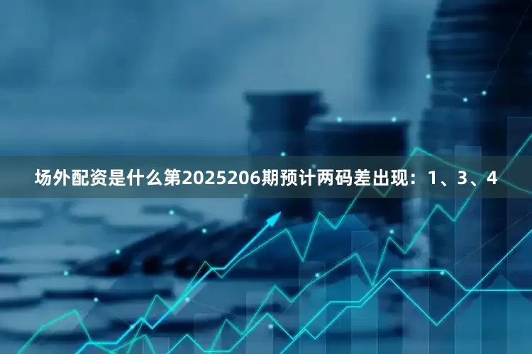 场外配资是什么第2025206期预计两码差出现：1、3、4