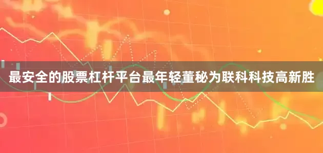 最安全的股票杠杆平台最年轻董秘为联科科技高新胜