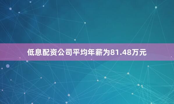 低息配资公司平均年薪为81.48万元
