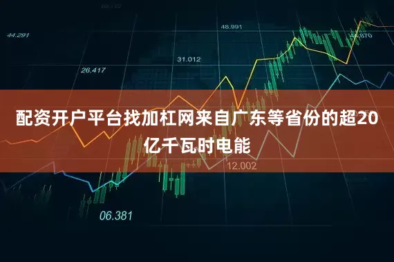 配资开户平台找加杠网来自广东等省份的超20亿千瓦时电能