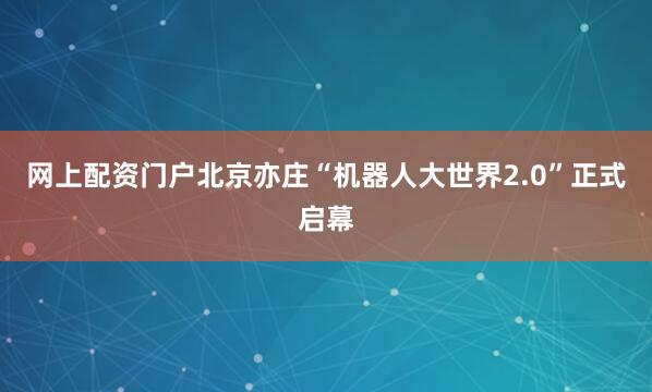 网上配资门户北京亦庄“机器人大世界2.0”正式启幕