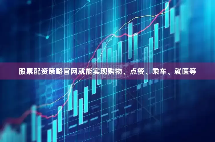股票配资策略官网就能实现购物、点餐、乘车、就医等