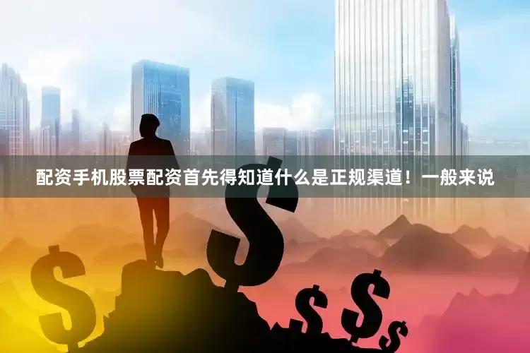 配资手机股票配资首先得知道什么是正规渠道！一般来说