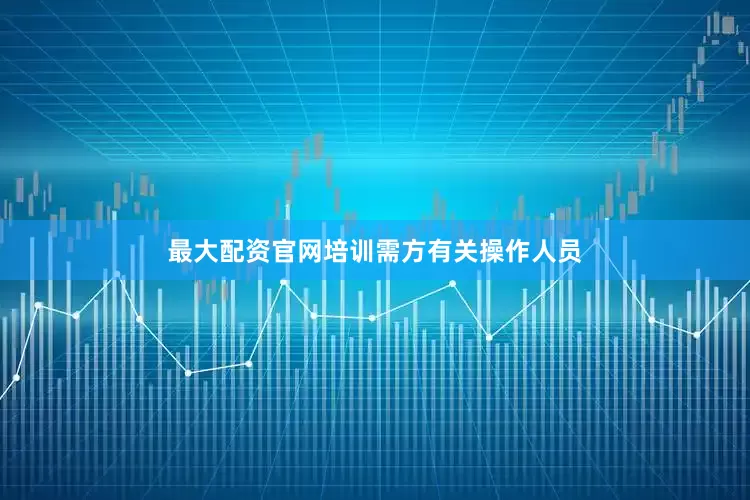 最大配资官网培训需方有关操作人员