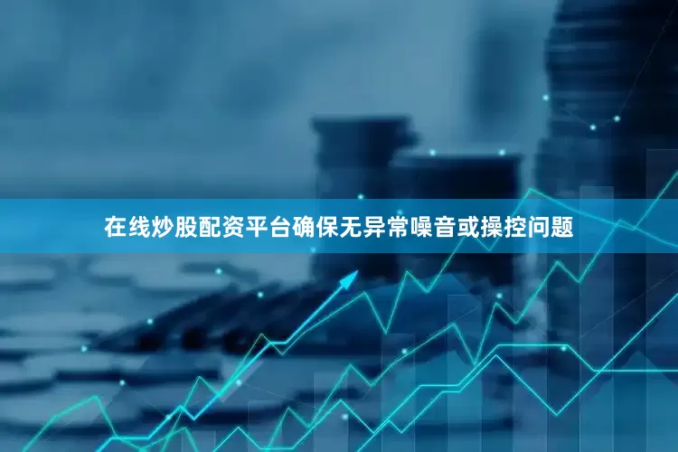 在线炒股配资平台确保无异常噪音或操控问题