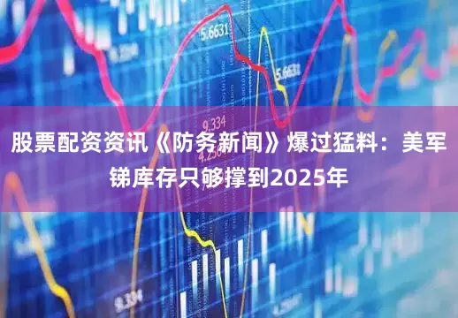 股票配资资讯《防务新闻》爆过猛料：美军锑库存只够撑到2025年