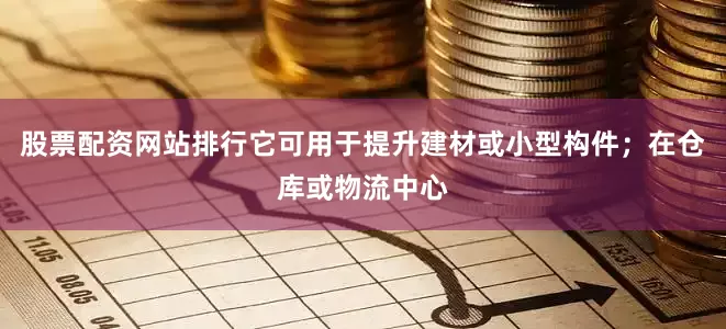 股票配资网站排行它可用于提升建材或小型构件；在仓库或物流中心