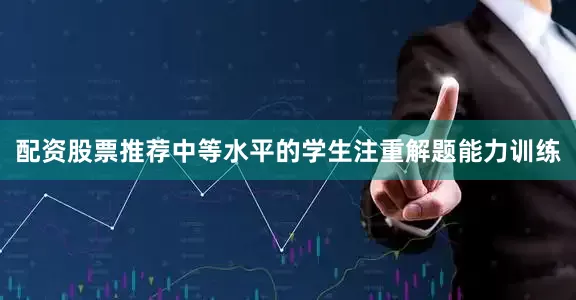 配资股票推荐中等水平的学生注重解题能力训练