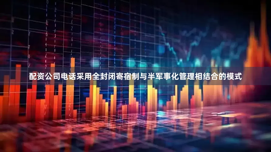 配资公司电话采用全封闭寄宿制与半军事化管理相结合的模式