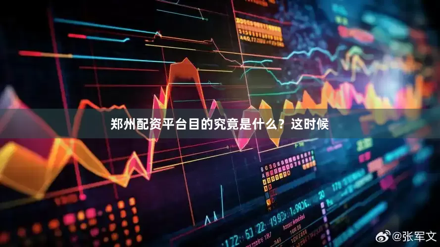 郑州配资平台目的究竟是什么？这时候