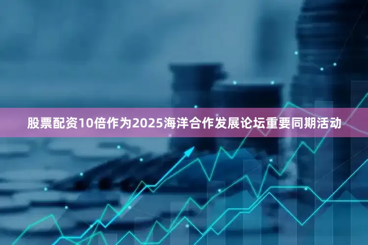 股票配资10倍作为2025海洋合作发展论坛重要同期活动