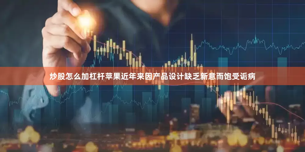 炒股怎么加杠杆苹果近年来因产品设计缺乏新意而饱受诟病
