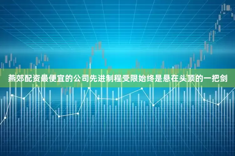 燕郊配资最便宜的公司先进制程受限始终是悬在头顶的一把剑