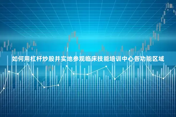 如何用杠杆炒股并实地参观临床技能培训中心各功能区域