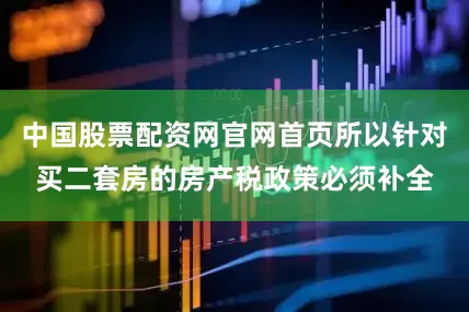 中国股票配资网官网首页所以针对买二套房的房产税政策必须补全