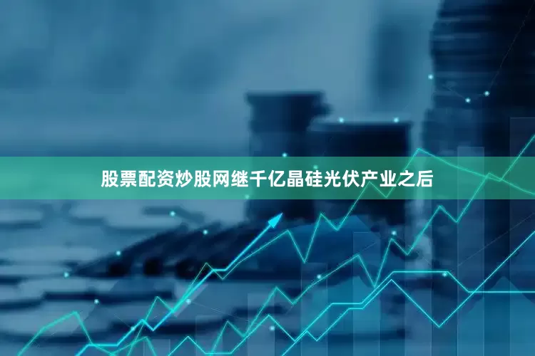 股票配资炒股网继千亿晶硅光伏产业之后