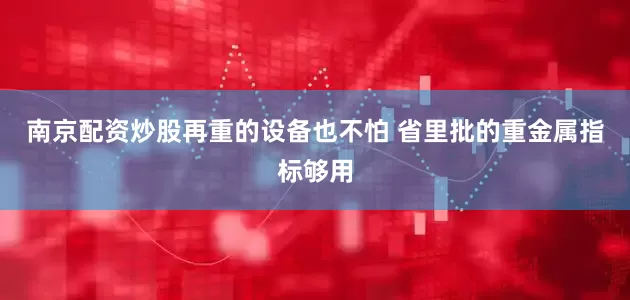 南京配资炒股再重的设备也不怕 省里批的重金属指标够用