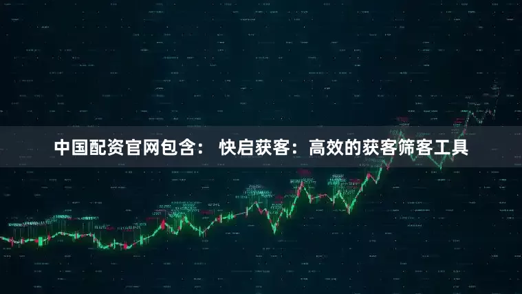 中国配资官网包含： 快启获客：高效的获客筛客工具