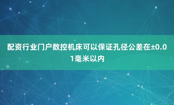 配资行业门户数控机床可以保证孔径公差在±0.01毫米以内