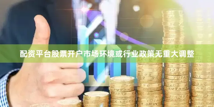 配资平台股票开户市场环境或行业政策无重大调整