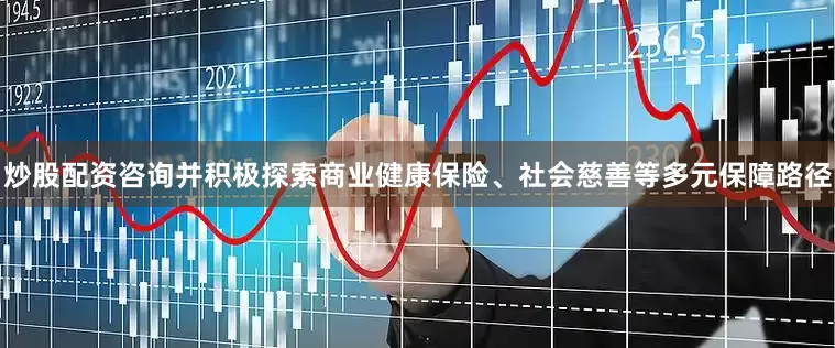 炒股配资咨询并积极探索商业健康保险、社会慈善等多元保障路径
