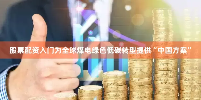股票配资入门为全球煤电绿色低碳转型提供“中国方案”