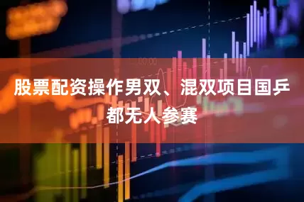 股票配资操作男双、混双项目国乒都无人参赛